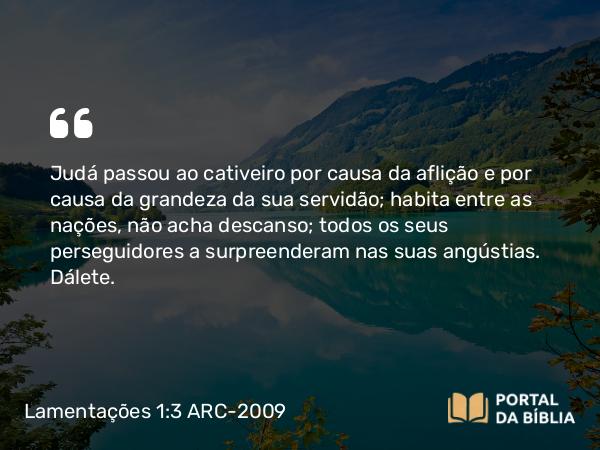 Lamentações 1:3-4 ARC-2009 - Judá passou ao cativeiro por causa da aflição e por causa da grandeza da sua servidão; habita entre as nações, não acha descanso; todos os seus perseguidores a surpreenderam nas suas angústias. Dálete.