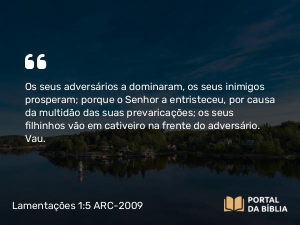 Lamentações 1:5 ARC-2009 - Os seus adversários a dominaram, os seus inimigos prosperam; porque o Senhor a entristeceu, por causa da multidão das suas prevaricações; os seus filhinhos vão em cativeiro na frente do adversário. Vau.