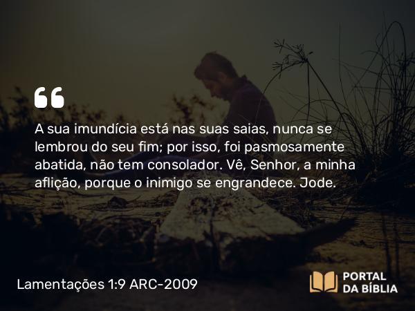 Lamentações 1:9 ARC-2009 - A sua imundícia está nas suas saias, nunca se lembrou do seu fim; por isso, foi pasmosamente abatida, não tem consolador. Vê, Senhor, a minha aflição, porque o inimigo se engrandece. Jode.