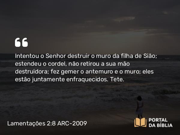 Lamentações 2:8 ARC-2009 - Intentou o Senhor destruir o muro da filha de Sião; estendeu o cordel, não retirou a sua mão destruidora; fez gemer o antemuro e o muro; eles estão juntamente enfraquecidos. Tete.