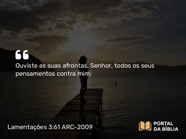 Lamentações 3:61 ARC-2009 - Ouviste as suas afrontas, Senhor, todos os seus pensamentos contra mim;