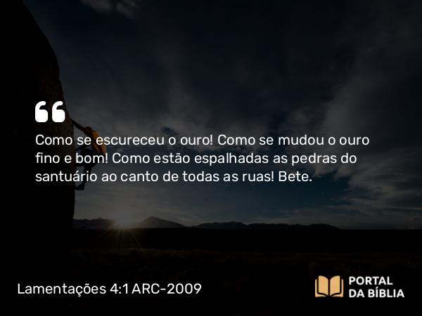 Lamentações 4:1 ARC-2009 - Como se escureceu o ouro! Como se mudou o ouro fino e bom! Como estão espalhadas as pedras do santuário ao canto de todas as ruas! Bete.