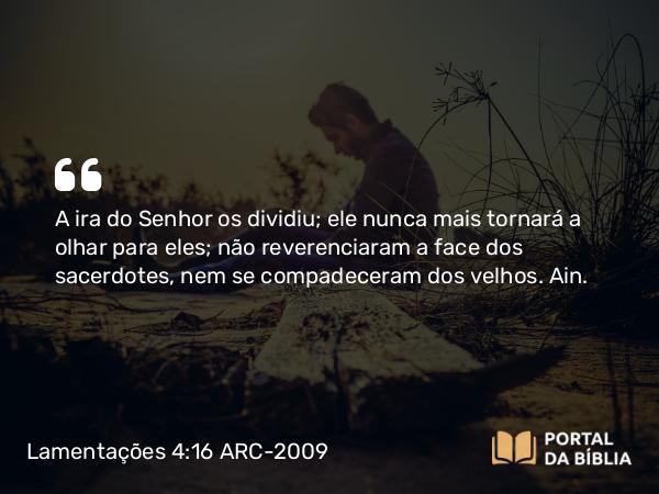 Lamentações 4:16 ARC-2009 - A ira do Senhor os dividiu; ele nunca mais tornará a olhar para eles; não reverenciaram a face dos sacerdotes, nem se compadeceram dos velhos. Ain.