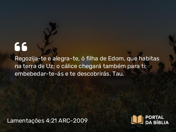 Lamentações 4:21 ARC-2009 - Regozija-te e alegra-te, ó filha de Edom, que habitas na terra de Uz; o cálice chegará também para ti; embebedar-te-ás e te descobrirás. Tau.