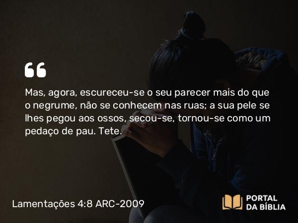 Lamentações 4:8 ARC-2009 - Mas, agora, escureceu-se o seu parecer mais do que o negrume, não se conhecem nas ruas; a sua pele se lhes pegou aos ossos, secou-se, tornou-se como um pedaço de pau. Tete.