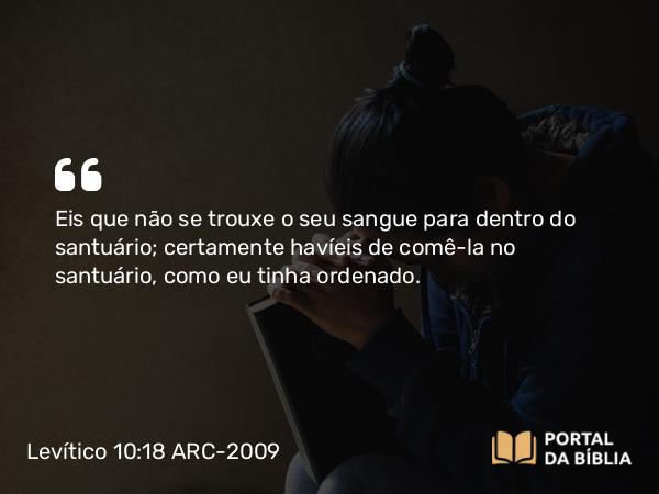 Levítico 10:18 ARC-2009 - Eis que não se trouxe o seu sangue para dentro do santuário; certamente havíeis de comê-la no santuário, como eu tinha ordenado.