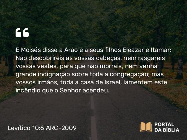 Levítico 10:6 ARC-2009 - E Moisés disse a Arão e a seus filhos Eleazar e Itamar: Não descobrireis as vossas cabeças, nem rasgareis vossas vestes, para que não morrais, nem venha grande indignação sobre toda a congregação; mas vossos irmãos, toda a casa de Israel, lamentem este incêndio que o Senhor acendeu.