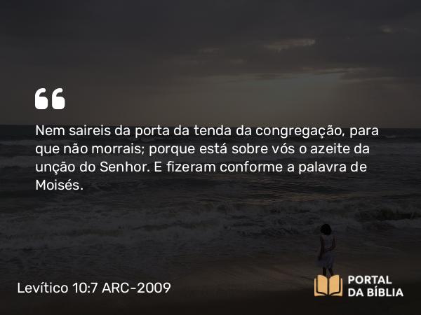 Levítico 10:7 ARC-2009 - Nem saireis da porta da tenda da congregação, para que não morrais; porque está sobre vós o azeite da unção do Senhor. E fizeram conforme a palavra de Moisés.