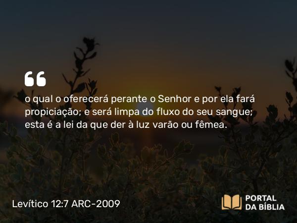 Levítico 12:7 ARC-2009 - o qual o oferecerá perante o Senhor e por ela fará propiciação; e será limpa do fluxo do seu sangue; esta é a lei da que der à luz varão ou fêmea.