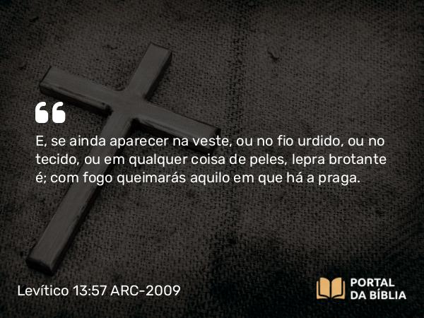 Levítico 13:57 ARC-2009 - E, se ainda aparecer na veste, ou no fio urdido, ou no tecido, ou em qualquer coisa de peles, lepra brotante é; com fogo queimarás aquilo em que há a praga.