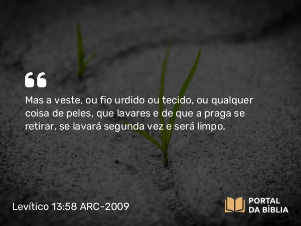 Levítico 13:58 ARC-2009 - Mas a veste, ou fio urdido ou tecido, ou qualquer coisa de peles, que lavares e de que a praga se retirar, se lavará segunda vez e será limpo.