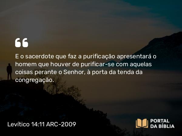 Levítico 14:11 ARC-2009 - E o sacerdote que faz a purificação apresentará o homem que houver de purificar-se com aquelas coisas perante o Senhor, à porta da tenda da congregação.