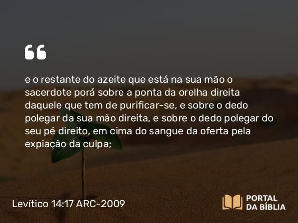 Levítico 14:17 ARC-2009 - e o restante do azeite que está na sua mão o sacerdote porá sobre a ponta da orelha direita daquele que tem de purificar-se, e sobre o dedo polegar da sua mão direita, e sobre o dedo polegar do seu pé direito, em cima do sangue da oferta pela expiação da culpa;