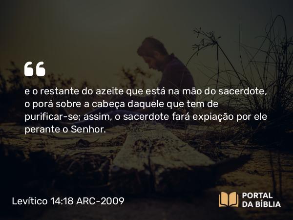 Levítico 14:18 ARC-2009 - e o restante do azeite que está na mão do sacerdote, o porá sobre a cabeça daquele que tem de purificar-se; assim, o sacerdote fará expiação por ele perante o Senhor.