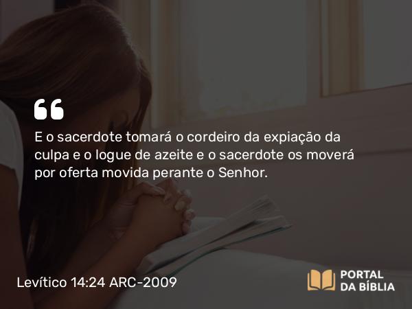 Levítico 14:24 ARC-2009 - E o sacerdote tomará o cordeiro da expiação da culpa e o logue de azeite e o sacerdote os moverá por oferta movida perante o Senhor.