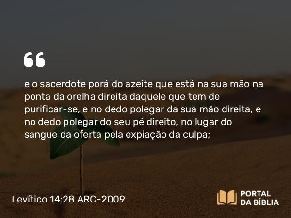 Levítico 14:28 ARC-2009 - e o sacerdote porá do azeite que está na sua mão na ponta da orelha direita daquele que tem de purificar-se, e no dedo polegar da sua mão direita, e no dedo polegar do seu pé direito, no lugar do sangue da oferta pela expiação da culpa;