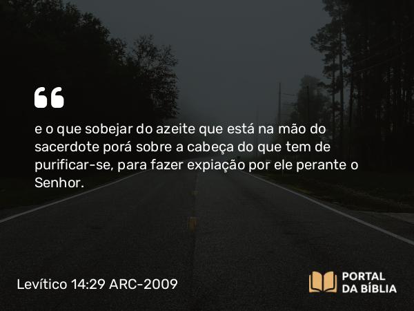 Levítico 14:29 ARC-2009 - e o que sobejar do azeite que está na mão do sacerdote porá sobre a cabeça do que tem de purificar-se, para fazer expiação por ele perante o Senhor.