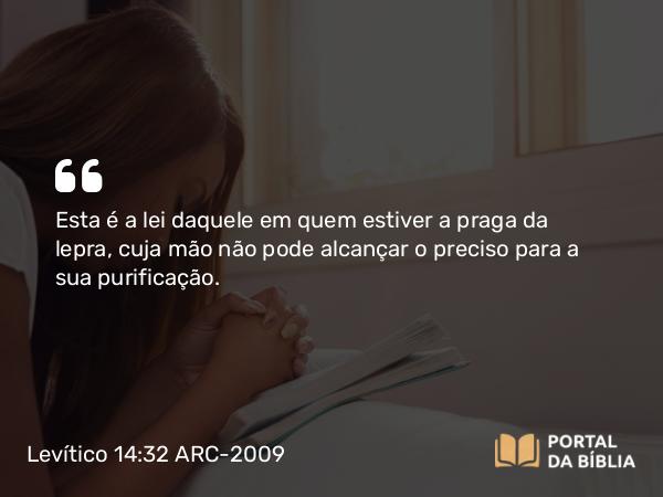 Levítico 14:32 ARC-2009 - Esta é a lei daquele em quem estiver a praga da lepra, cuja mão não pode alcançar o preciso para a sua purificação.