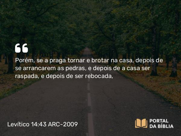 Levítico 14:43 ARC-2009 - Porém, se a praga tornar e brotar na casa, depois de se arrancarem as pedras, e depois de a casa ser raspada, e depois de ser rebocada,