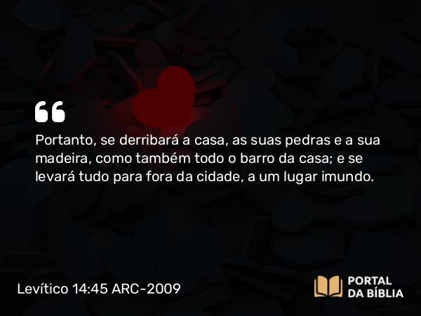 Levítico 14:45 ARC-2009 - Portanto, se derribará a casa, as suas pedras e a sua madeira, como também todo o barro da casa; e se levará tudo para fora da cidade, a um lugar imundo.