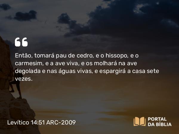 Levítico 14:51 ARC-2009 - Então, tomará pau de cedro, e o hissopo, e o carmesim, e a ave viva, e os molhará na ave degolada e nas águas vivas, e espargirá a casa sete vezes.