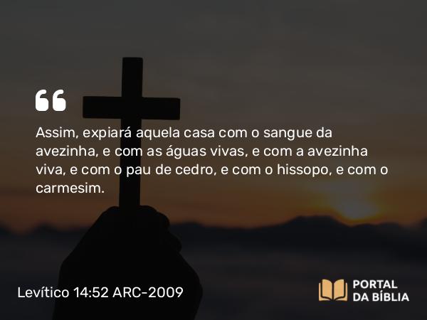 Levítico 14:52 ARC-2009 - Assim, expiará aquela casa com o sangue da avezinha, e com as águas vivas, e com a avezinha viva, e com o pau de cedro, e com o hissopo, e com o carmesim.