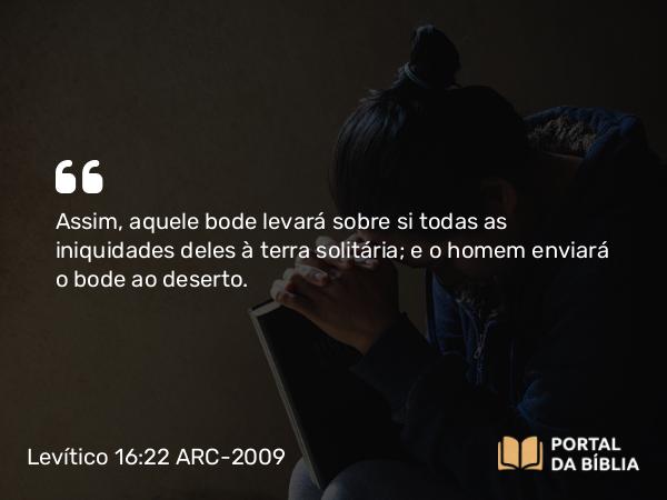 Levítico 16:22 ARC-2009 - Assim, aquele bode levará sobre si todas as iniquidades deles à terra solitária; e o homem enviará o bode ao deserto.