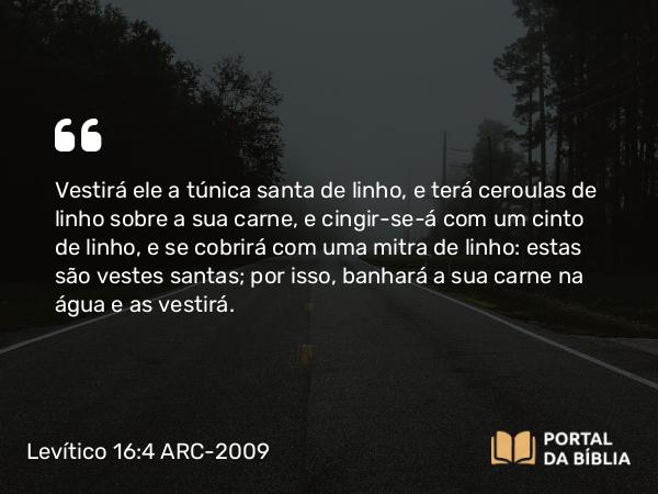 Levítico 16:4 ARC-2009 - Vestirá ele a túnica santa de linho, e terá ceroulas de linho sobre a sua carne, e cingir-se-á com um cinto de linho, e se cobrirá com uma mitra de linho: estas são vestes santas; por isso, banhará a sua carne na água e as vestirá.