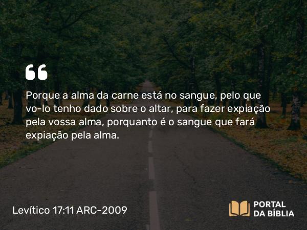 Levítico 17:11 ARC-2009 - Porque a alma da carne está no sangue, pelo que vo-lo tenho dado sobre o altar, para fazer expiação pela vossa alma, porquanto é o sangue que fará expiação pela alma.