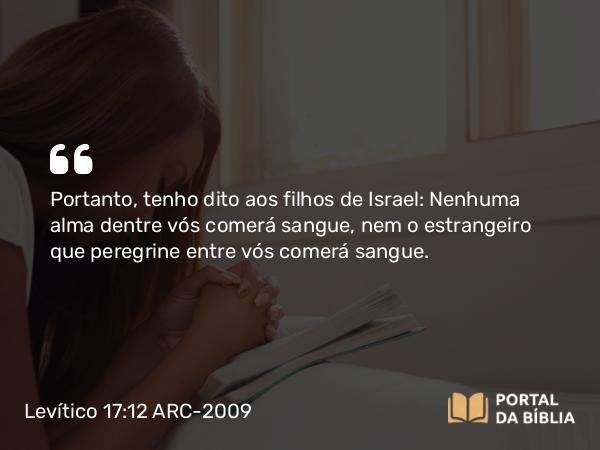 Levítico 17:12 ARC-2009 - Portanto, tenho dito aos filhos de Israel: Nenhuma alma dentre vós comerá sangue, nem o estrangeiro que peregrine entre vós comerá sangue.