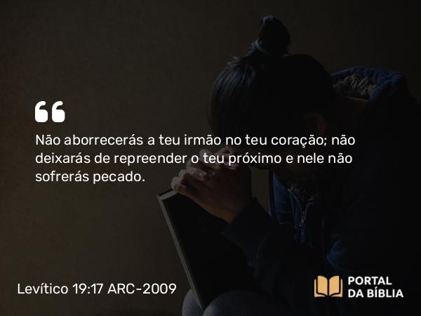 Levítico 19:17 ARC-2009 - Não aborrecerás a teu irmão no teu coração; não deixarás de repreender o teu próximo e nele não sofrerás pecado.