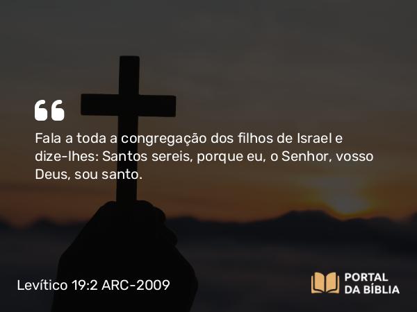 Levítico 19:2 ARC-2009 - Fala a toda a congregação dos filhos de Israel e dize-lhes: Santos sereis, porque eu, o Senhor, vosso Deus, sou santo.