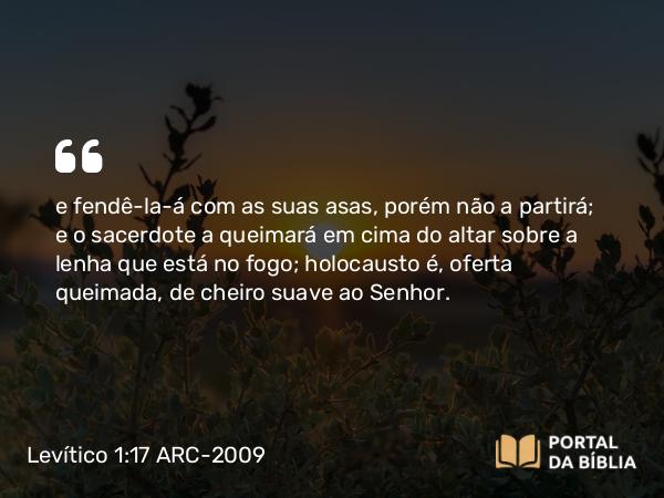 Levítico 1:17 ARC-2009 - e fendê-la-á com as suas asas, porém não a partirá; e o sacerdote a queimará em cima do altar sobre a lenha que está no fogo; holocausto é, oferta queimada, de cheiro suave ao Senhor.