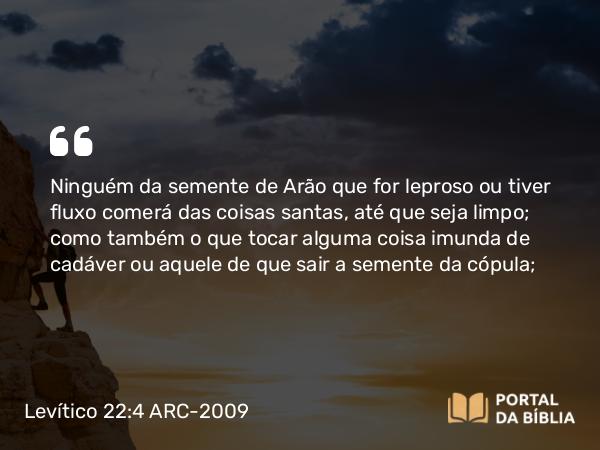 Levítico 22:4 ARC-2009 - Ninguém da semente de Arão que for leproso ou tiver fluxo comerá das coisas santas, até que seja limpo; como também o que tocar alguma coisa imunda de cadáver ou aquele de que sair a semente da cópula;