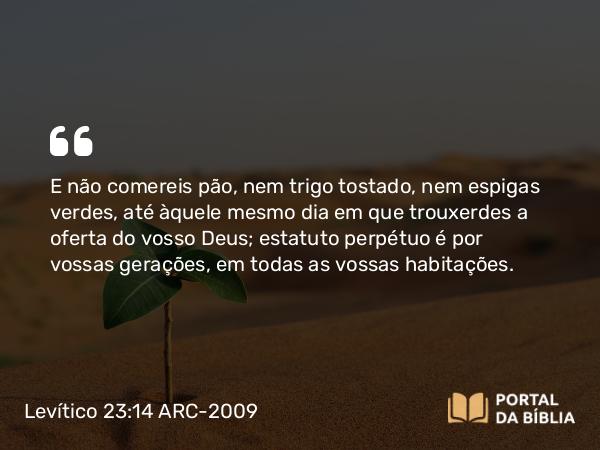 Levítico 23:14 ARC-2009 - E não comereis pão, nem trigo tostado, nem espigas verdes, até àquele mesmo dia em que trouxerdes a oferta do vosso Deus; estatuto perpétuo é por vossas gerações, em todas as vossas habitações.