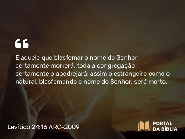 Levítico 24:16 ARC-2009 - E aquele que blasfemar o nome do Senhor certamente morrerá; toda a congregação certamente o apedrejará; assim o estrangeiro como o natural, blasfemando o nome do Senhor, será morto.