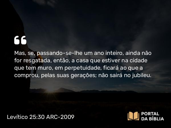 Levítico 25:30 ARC-2009 - Mas, se, passando-se-lhe um ano inteiro, ainda não for resgatada, então, a casa que estiver na cidade que tem muro, em perpetuidade, ficará ao que a comprou, pelas suas gerações; não sairá no jubileu.