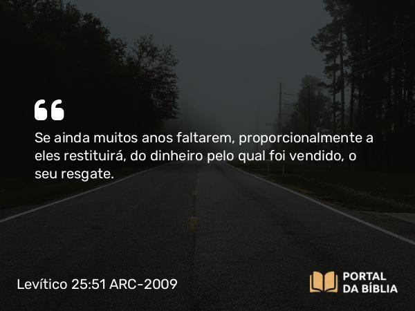 Levítico 25:51 ARC-2009 - Se ainda muitos anos faltarem, proporcionalmente a eles restituirá, do dinheiro pelo qual foi vendido, o seu resgate.