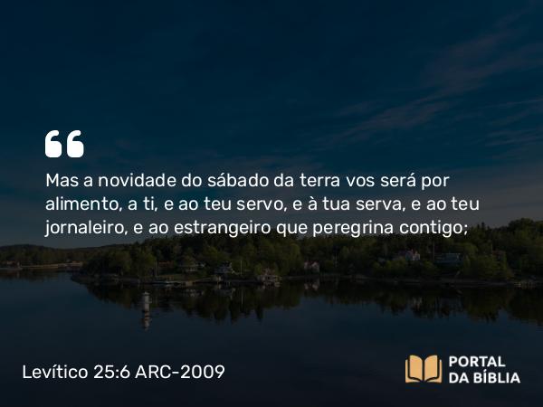 Levítico 25:6-7 ARC-2009 - Mas a novidade do sábado da terra vos será por alimento, a ti, e ao teu servo, e à tua serva, e ao teu jornaleiro, e ao estrangeiro que peregrina contigo;