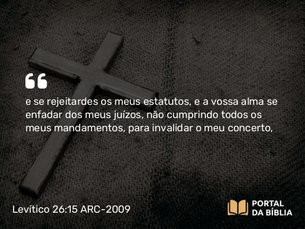 Levítico 26:15 ARC-2009 - e se rejeitardes os meus estatutos, e a vossa alma se enfadar dos meus juízos, não cumprindo todos os meus mandamentos, para invalidar o meu concerto,