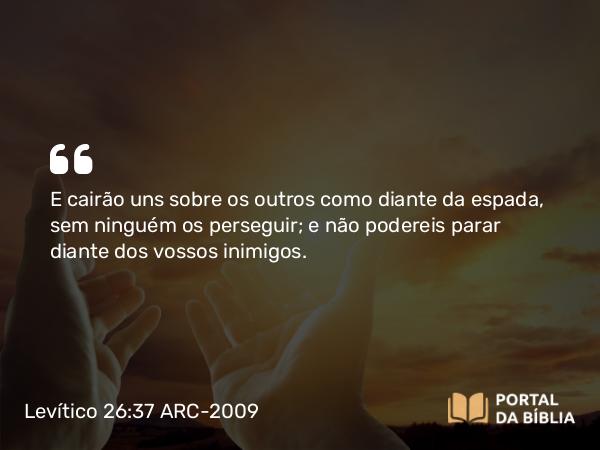 Levítico 26:37 ARC-2009 - E cairão uns sobre os outros como diante da espada, sem ninguém os perseguir; e não podereis parar diante dos vossos inimigos.