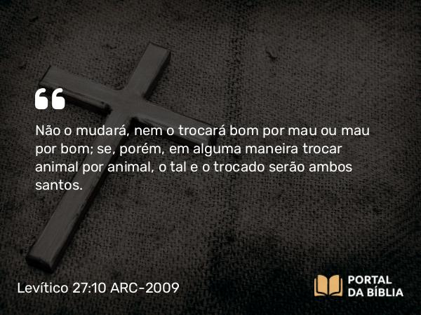 Levítico 27:10 ARC-2009 - Não o mudará, nem o trocará bom por mau ou mau por bom; se, porém, em alguma maneira trocar animal por animal, o tal e o trocado serão ambos santos.