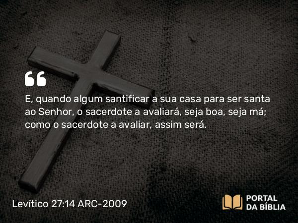 Levítico 27:14 ARC-2009 - E, quando algum santificar a sua casa para ser santa ao Senhor, o sacerdote a avaliará, seja boa, seja má; como o sacerdote a avaliar, assim será.