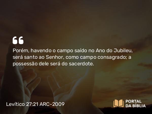 Levítico 27:21 ARC-2009 - Porém, havendo o campo saído no Ano do Jubileu, será santo ao Senhor, como campo consagrado; a possessão dele será do sacerdote.