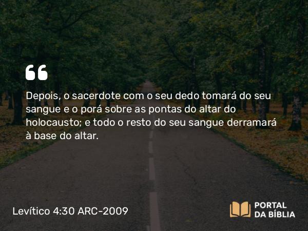 Levítico 4:30 ARC-2009 - Depois, o sacerdote com o seu dedo tomará do seu sangue e o porá sobre as pontas do altar do holocausto; e todo o resto do seu sangue derramará à base do altar.