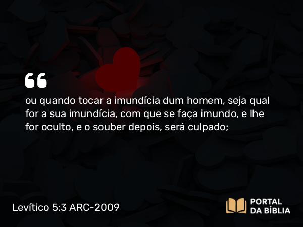 Levítico 5:3 ARC-2009 - ou quando tocar a imundícia dum homem, seja qual for a sua imundícia, com que se faça imundo, e lhe for oculto, e o souber depois, será culpado;