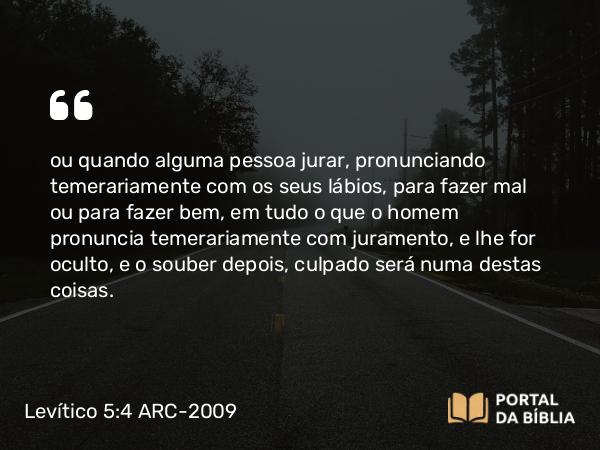 Levítico 5:4 ARC-2009 - ou quando alguma pessoa jurar, pronunciando temerariamente com os seus lábios, para fazer mal ou para fazer bem, em tudo o que o homem pronuncia temerariamente com juramento, e lhe for oculto, e o souber depois, culpado será numa destas coisas.