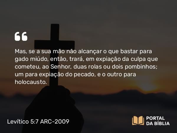 Levítico 5:7 ARC-2009 - Mas, se a sua mão não alcançar o que bastar para gado miúdo, então, trará, em expiação da culpa que cometeu, ao Senhor, duas rolas ou dois pombinhos; um para expiação do pecado, e o outro para holocausto.