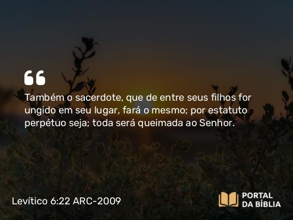 Levítico 6:22 ARC-2009 - Também o sacerdote, que de entre seus filhos for ungido em seu lugar, fará o mesmo; por estatuto perpétuo seja; toda será queimada ao Senhor.