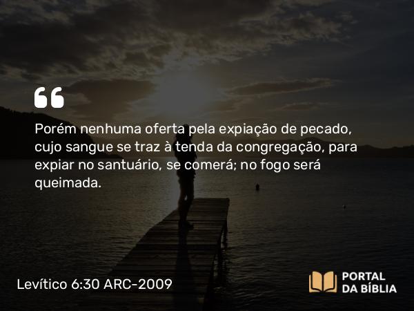 Levítico 6:30 ARC-2009 - Porém nenhuma oferta pela expiação de pecado, cujo sangue se traz à tenda da congregação, para expiar no santuário, se comerá; no fogo será queimada.